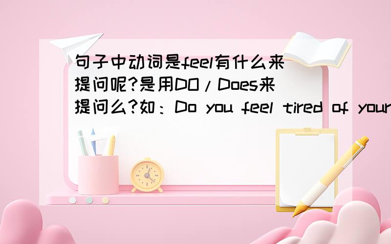 句子中动词是feel有什么来提问呢?是用DO/Does来提问么?如：Do you feel tired of your job?可以么?