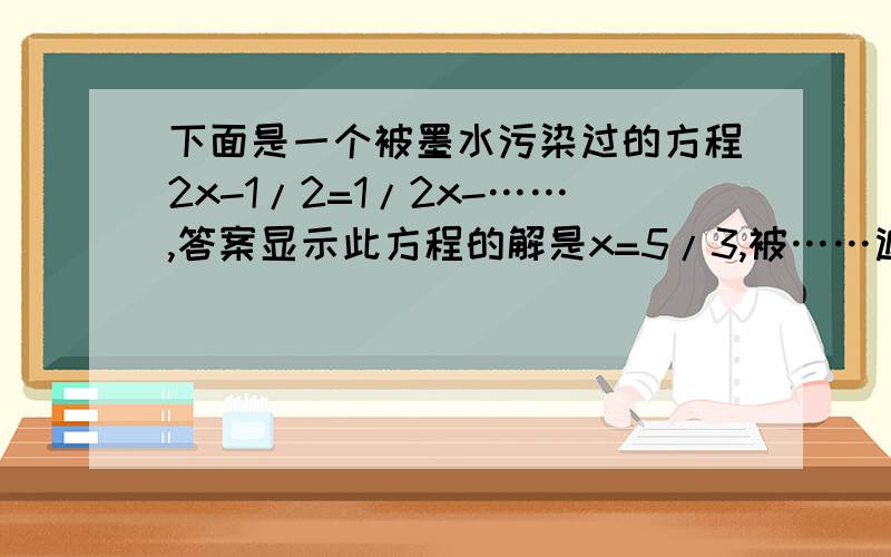 下面是一个被墨水污染过的方程2x-1/2=1/2x-……,答案显示此方程的解是x=5/3,被……遮盖的是一个常数则这个常数是（）A.2 B.-2C .-1/2 D1/2