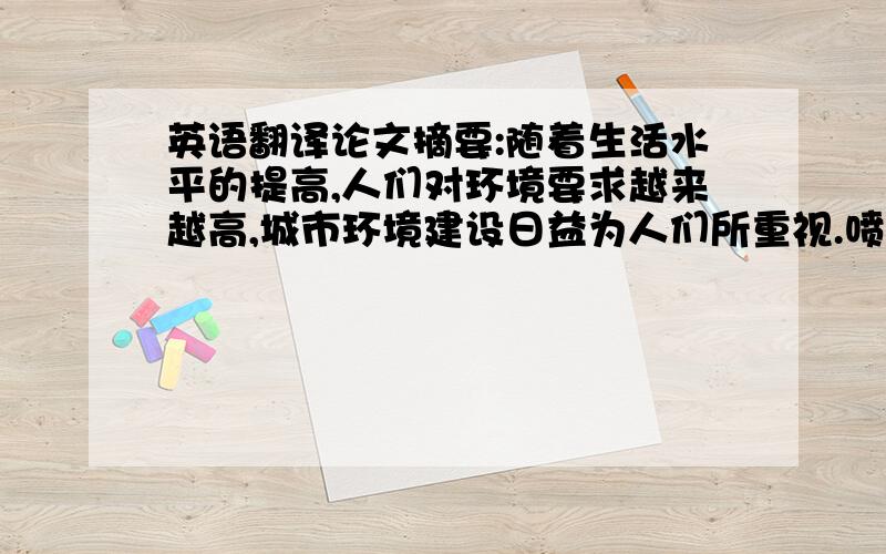 英语翻译论文摘要:随着生活水平的提高,人们对环境要求越来越高,城市环境建设日益为人们所重视.喷泉作为一种观赏性较高的艺术水景,不断地出现在城市的广场、公园及其他公共场所.本毕