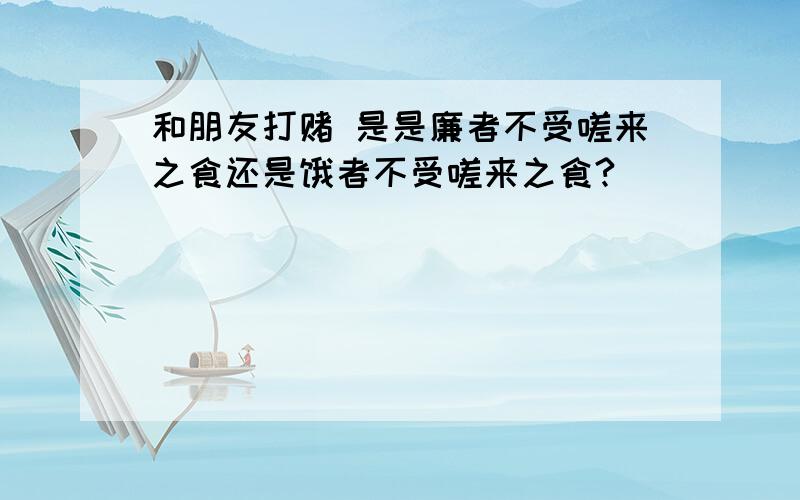 和朋友打赌 是是廉者不受嗟来之食还是饿者不受嗟来之食?