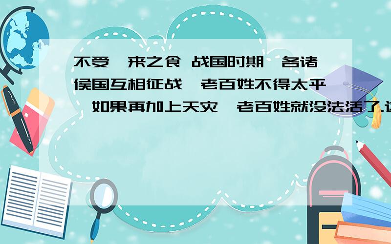 不受嗟来之食 战国时期,各诸侯国互相征战,老百姓不得太平,如果再加上天灾,老百姓就没法活了.这一年,齐国大旱,一连3个月没下雨,田地干裂,庄稼全死了,穷人吃完了树叶吃树皮,吃完了草苗吃