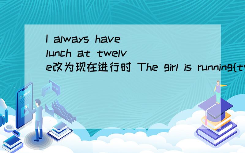 I always have lunch at twelve改为现在进行时 The girl is running{twice a day}一般现在时