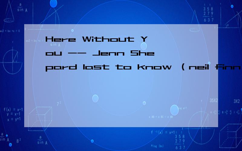 Here Without You -- Jenn Shepard last to know （neil finn） freemlk@163.com