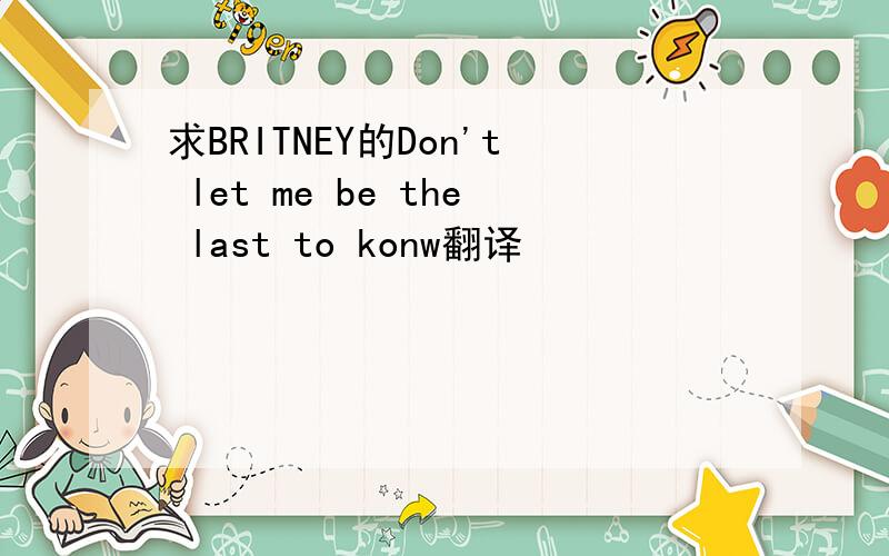 求BRITNEY的Don't let me be the last to konw翻译