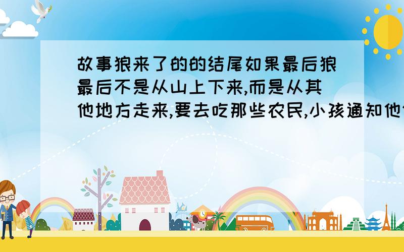 故事狼来了的的结尾如果最后狼最后不是从山上下来,而是从其他地方走来,要去吃那些农民,小孩通知他们他们却不信,最后很多农民被吃了,那么这个结尾又有什么寓意呢?与原文形成的对比又