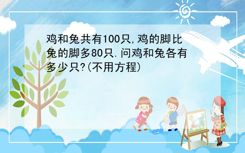 鸡和兔共有100只,鸡的脚比兔的脚多80只.问鸡和兔各有多少只?(不用方程)