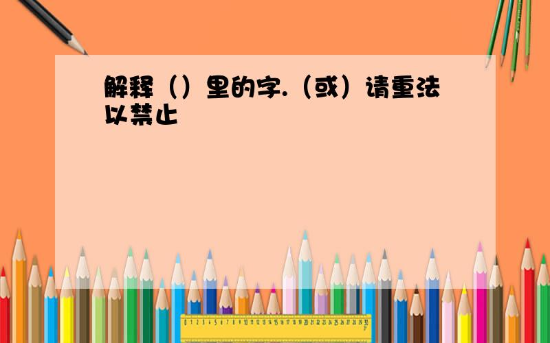 解释（）里的字.（或）请重法以禁止