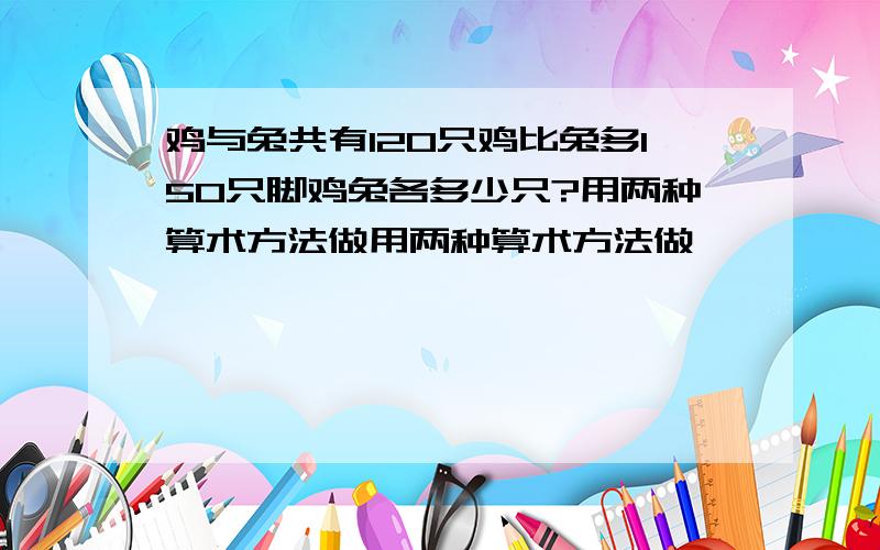 鸡与兔共有120只鸡比兔多150只脚鸡兔各多少只?用两种算术方法做用两种算术方法做