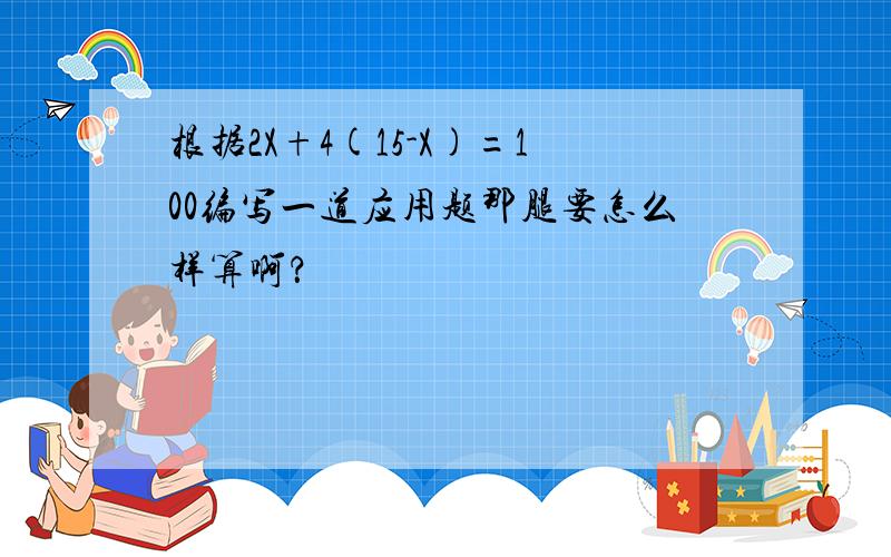 根据2X+4(15-X)=100编写一道应用题那腿要怎么样算啊？