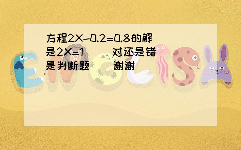 方程2X-0.2=0.8的解是2X=1     对还是错是判断题    谢谢