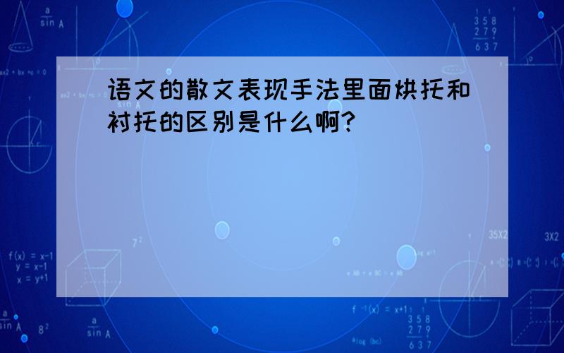 语文的散文表现手法里面烘托和衬托的区别是什么啊?