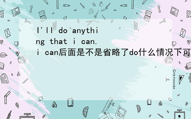 I'll do anything that i can.i can后面是不是省略了do什么情况下可以省略?