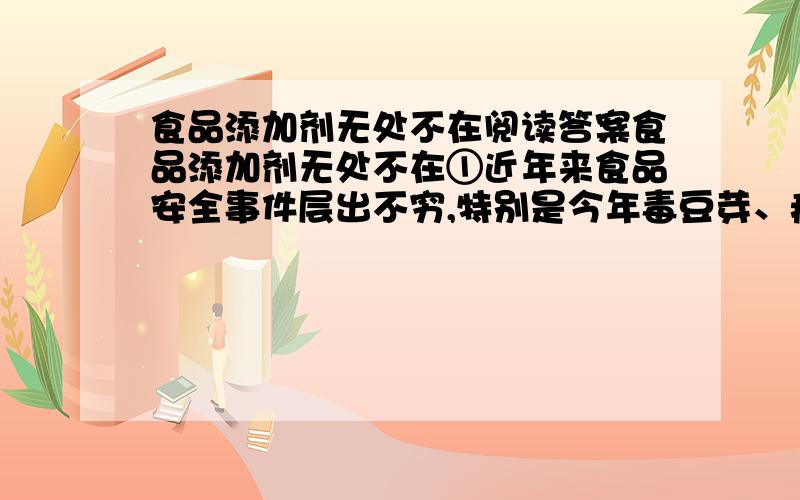 食品添加剂无处不在阅读答案食品添加剂无处不在①近年来食品安全事件层出不穷,特别是今年毒豆芽、瘦肉精、“染色”馒头、塑化剂等食品添加剂问题更是让人不寒而栗.②食品添加剂是