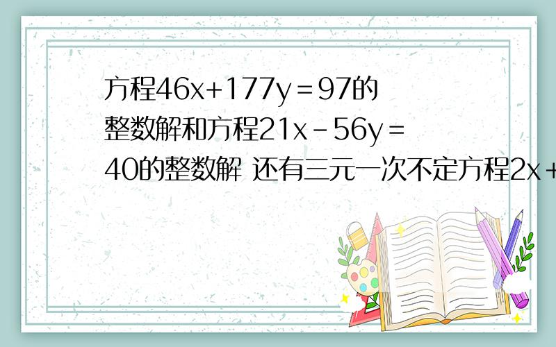 方程46x+177y＝97的整数解和方程21x-56y＝40的整数解 还有三元一次不定方程2x＋4y＋7y/＝37的整数解第三题2x＋4y＋7z＝37