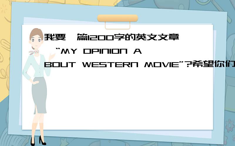 我要一篇1200字的英文文章,“MY OPINION ABOUT WESTERN MOVIE”?希望你们早点回复~