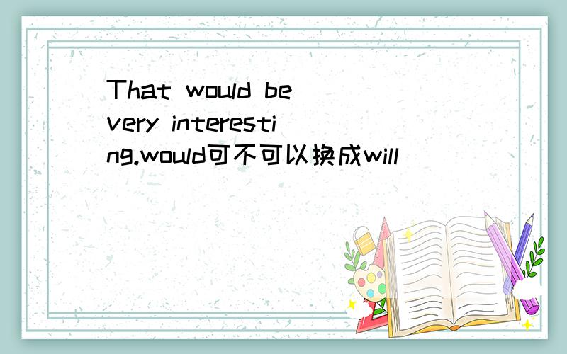 That would be very interesting.would可不可以换成will