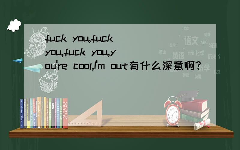 fuck you,fuck you,fuck you,you're cool,I'm out有什么深意啊?