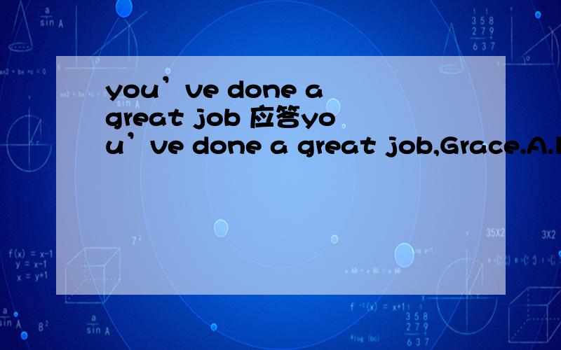 you’ve done a great job 应答you’ve done a great job,Grace.A.l'm afraid not B.Thanks a lot C.l agree with you D.lt's hard to say