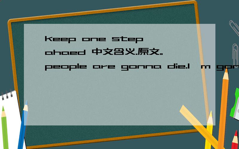 keep one step ahaed 中文含义.原文。people are gonna die.I'm gonna die,Mom.there's no way you can ever be ready for it.I try to be,but I can't .the best we can do now is avoid it as long as we can.keep one step ahead.keep one step ahead.在原