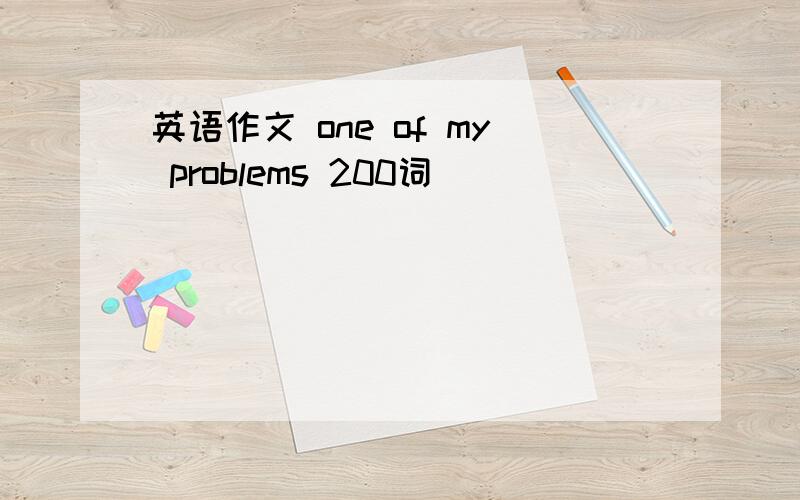 英语作文 one of my problems 200词