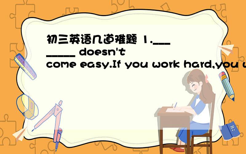 初三英语几道难题 1.________ doesn't come easy.If you work hard,you will ________ and be a _______ man.(success)2.Only in this way _______ improve your spoken English.A.you can B.can you3.If you go to the park tomorrow,________.A.so will he B.