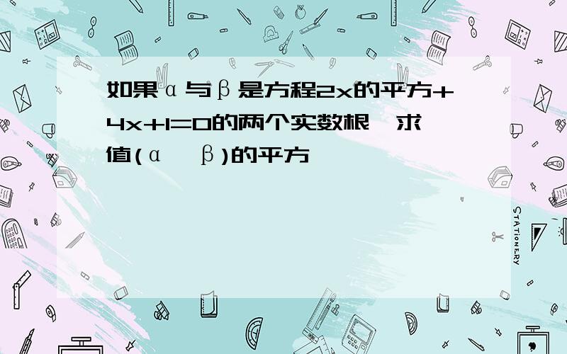 如果α与β是方程2x的平方+4x+1=0的两个实数根,求值(α—β)的平方