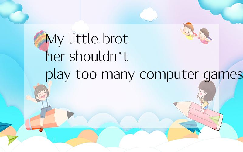 My little brother shouldn't play too many computer games.(保持句子意思基本不变)My little brother shouldn't play computer games ______ ______ ______.如果已有满意回答请及时采纳并感谢回答者。还可以对提问内容进行