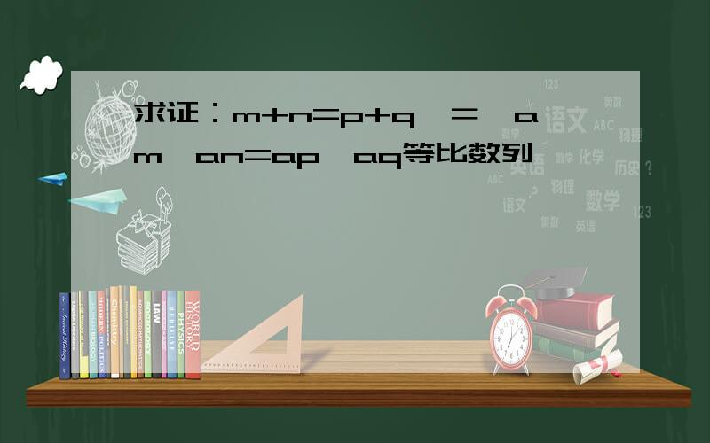 求证：m+n=p+q〈＝〉am*an=ap*aq等比数列