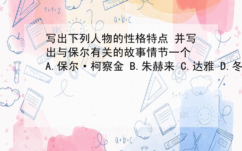 写出下列人物的性格特点 并写出与保尔有关的故事情节一个 A.保尔·柯察金 B.朱赫来 C.达雅 D.冬妮娅