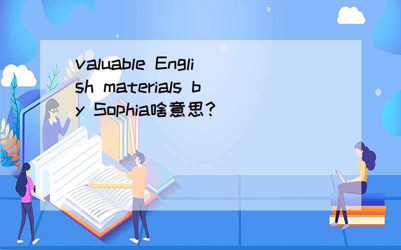 valuable English materials by Sophia啥意思?