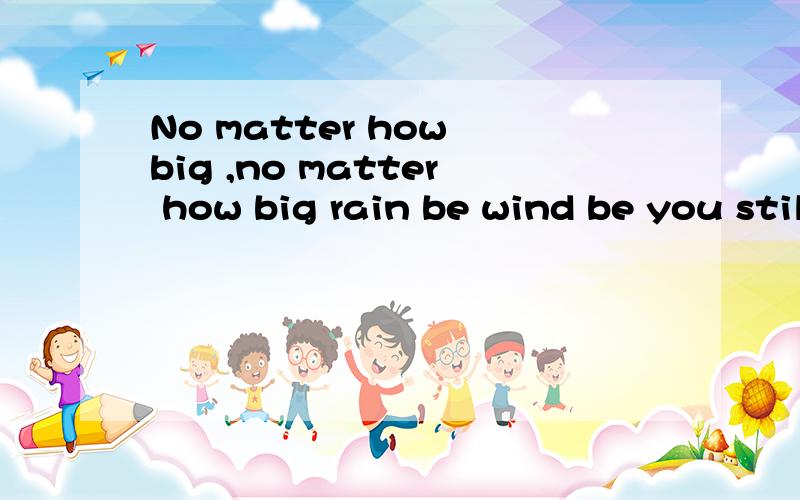 No matter how big ,no matter how big rain be wind be you still are my at heart most beautiful flower even if I am your heart poor handwriting 准确的给我翻译出来 一句一句的解释