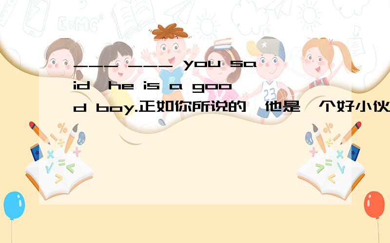 ___ ___ you said,he is a good boy.正如你所说的,他是一个好小伙.