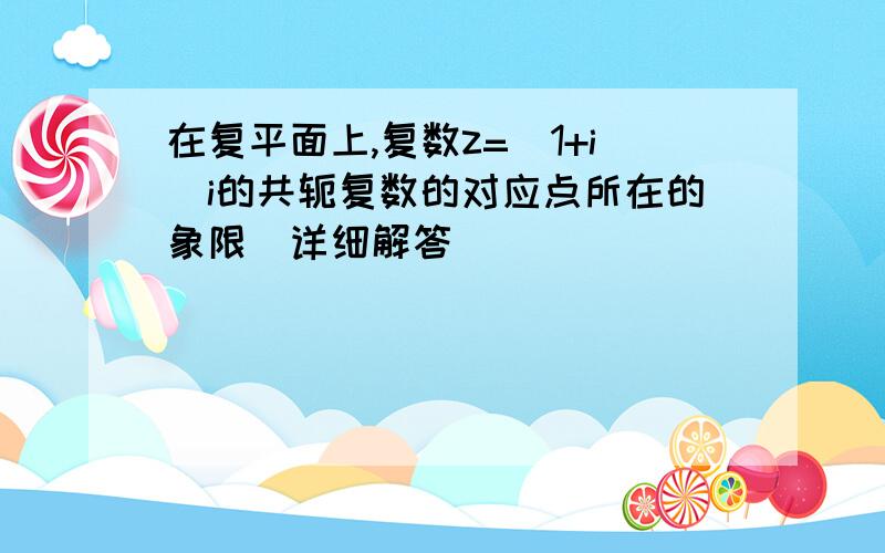 在复平面上,复数z=(1+i)i的共轭复数的对应点所在的象限（详细解答）