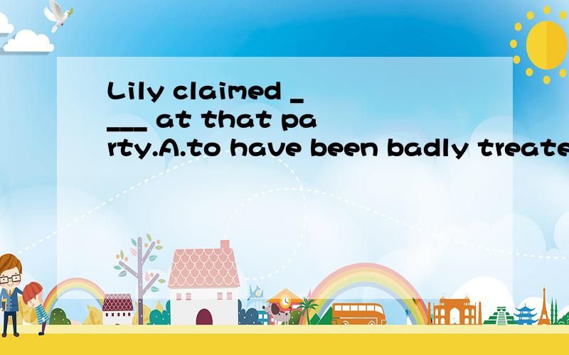 Lily claimed ____ at that party.A.to have been badly treatedB.to be treated badlyC.having badly treatedD.being treated badlyclaim在这里什么意思?