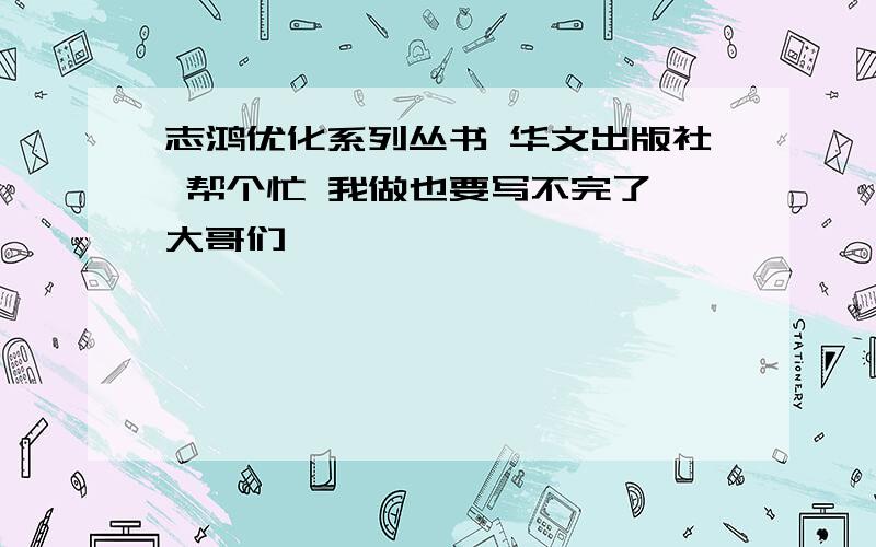 志鸿优化系列丛书 华文出版社 帮个忙 我做也要写不完了 大哥们