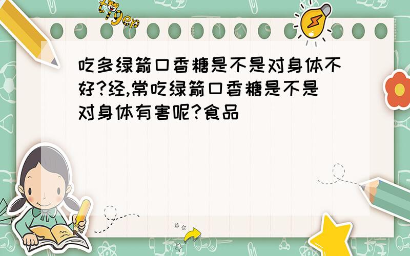 吃多绿箭口香糖是不是对身体不好?经,常吃绿箭口香糖是不是对身体有害呢?食品