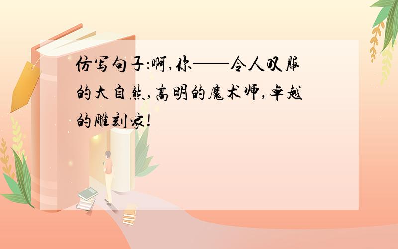 仿写句子：啊,你——令人叹服的大自然,高明的魔术师,卓越的雕刻家!