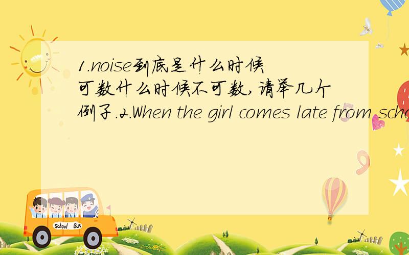 1.noise到底是什么时候可数什么时候不可数,请举几个例子.2.When the girl comes late from school,her mother is always_____(worry)about her.请问一下这里为什么填worried?不是有个比动词么,应该是填worrying啊,而且