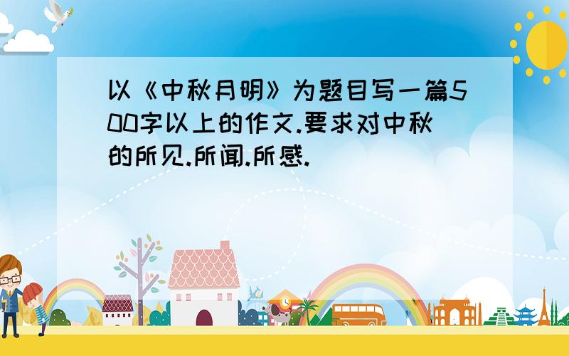 以《中秋月明》为题目写一篇500字以上的作文.要求对中秋的所见.所闻.所感.