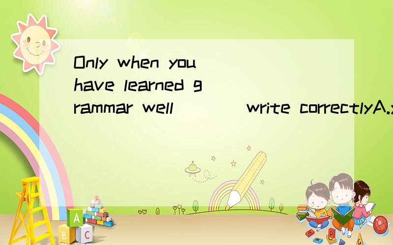 Only when you have learned grammar well____write correctlyA.you will B.you can C.can you D.can't you