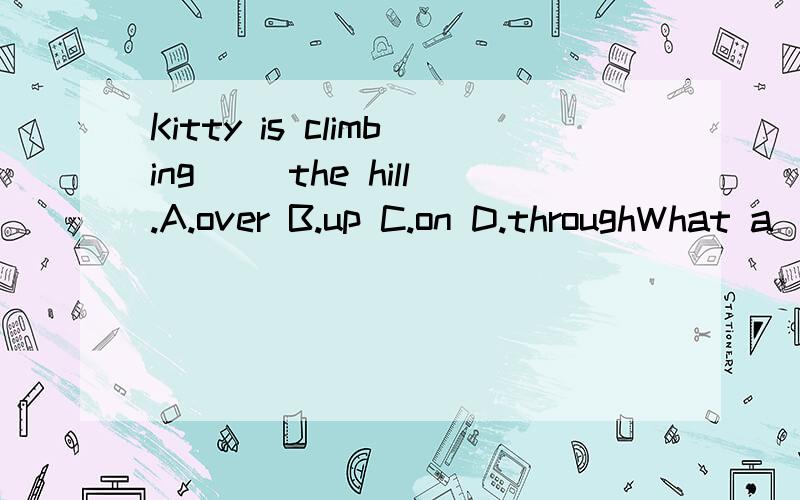 Kitty is climbing( )the hill.A.over B.up C.on D.throughWhat a ( )please)trip they had to Hong Kong!