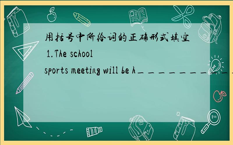 用括号中所给词的正确形式填空 1.The school sports meeting will be h___________ on Monday.用括号中所给词的正确形式填空1.The school sports meeting will be h___________ on Monday.2.Let me made a p__________ for the show.3.Don