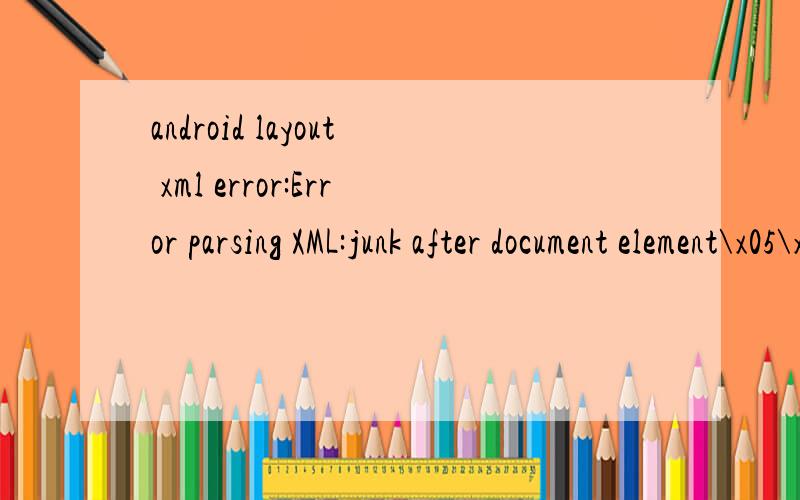 android layout xml error:Error parsing XML:junk after document element\x05\x05Multiple annotations found at this line:\x05- The markup in the document following the root element must be well-\x05 formed.\x05- error:Error parsing XML:junk after docume