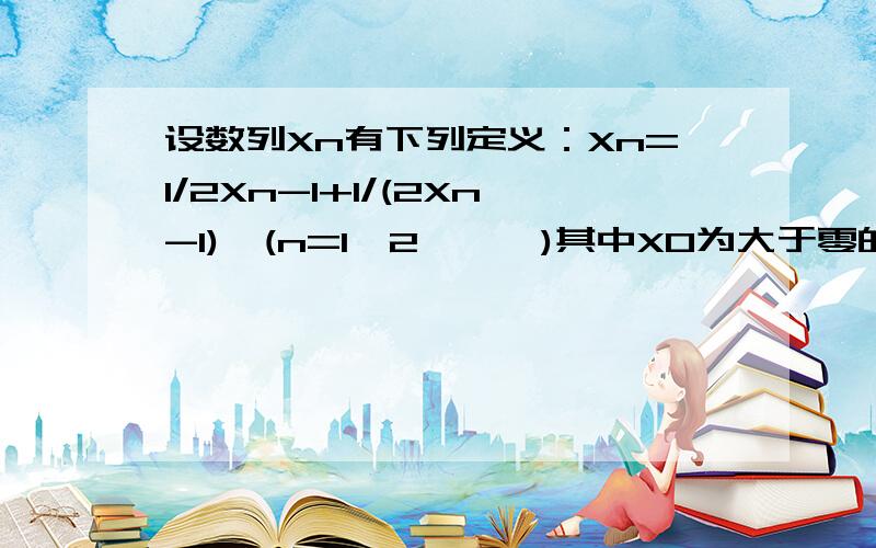 设数列Xn有下列定义：Xn=1/2Xn-1+1/(2Xn-1),(n=1,2,……)其中X0为大于零的常数,求n趋于无穷时,Xn的极限上面的是Xn-1,即比Xn小的一项,不是两倍的Xn减一.