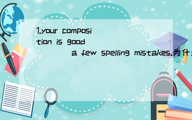 1.your composition is good _____a few spelling mistakes.为什么不能选except for选besides72.your composition is good _____a few spelling mistakes.为什么不能选except for选besides3.——How about your trip to Qingdao?——It could not hav