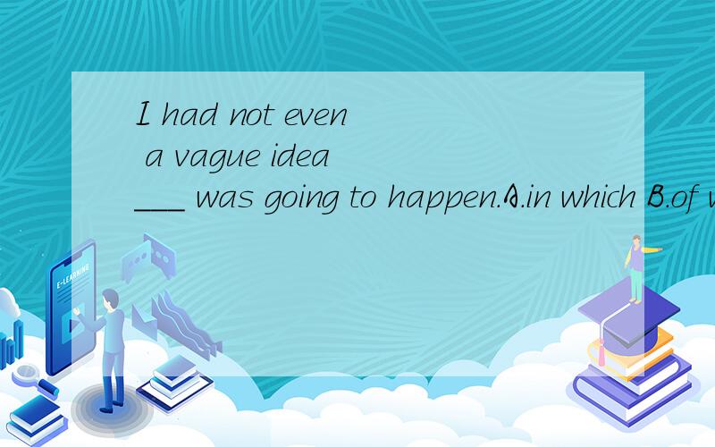 I had not even a vague idea ___ was going to happen.A.in which B.of which C.of what D.in what