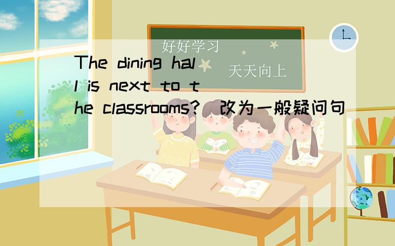 The dining hall is next to the classrooms?(改为一般疑问句) ___the dining hall ___ ___the classroom