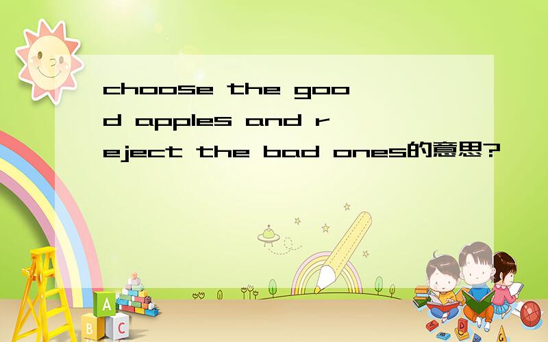 choose the good apples and reject the bad ones的意思?