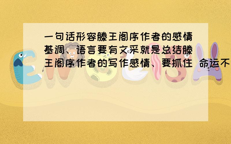 一句话形容滕王阁序作者的感情基调、语言要有文采就是总结滕王阁序作者的写作感情、要抓住 命运不顺和 怀才不遇 两个特点,编写一句具有文采的诗句!急急急!