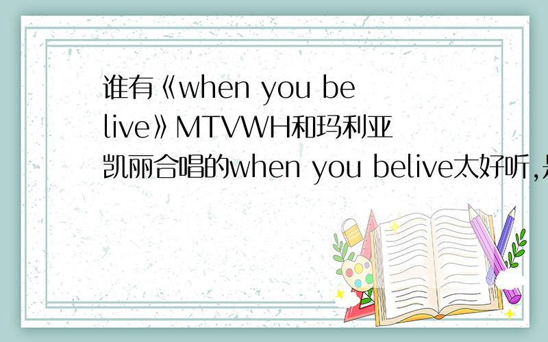 谁有《when you belive》MTVWH和玛利亚凯丽合唱的when you belive太好听,是我的最爱 .